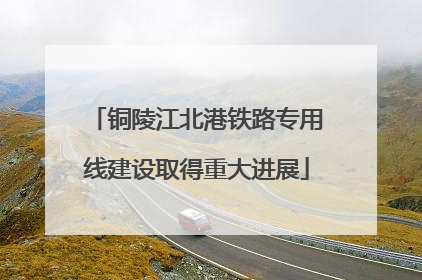 铜陵江北港铁路专用线建设取得重大进展