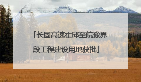 长固高速霍邱至皖豫界段工程建设用地获批