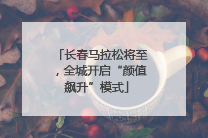 长春马拉松将至，全城开启“颜值飙升”模式