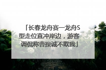 长春龙舟赛一龙舟S型走位直冲岸边，游客调侃称曹操诚不欺我
