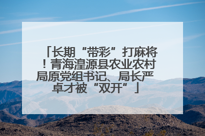 长期“带彩”打麻将！青海湟源县农业农村局原党组书记、局长严卓才被“双开”