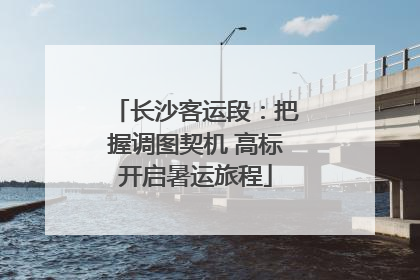 长沙客运段：把握调图契机 高标开启暑运旅程