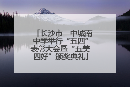 长沙市一中城南中学举行“五四”表彰大会暨“五美四好”颁奖典礼