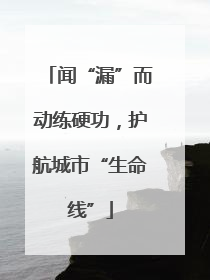 闻“漏”而动练硬功，护航城市“生命线”