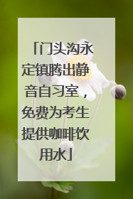 门头沟永定镇腾出静音自习室，免费为考生提供咖啡饮用水