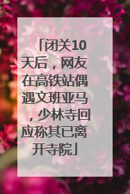 闭关10天后，网友在高铁站偶遇文班亚马，少林寺回应称其已离开寺院