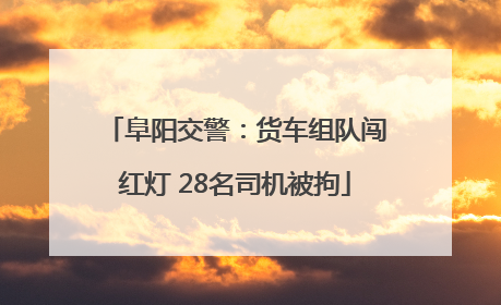 阜阳交警：货车组队闯红灯 28名司机被拘