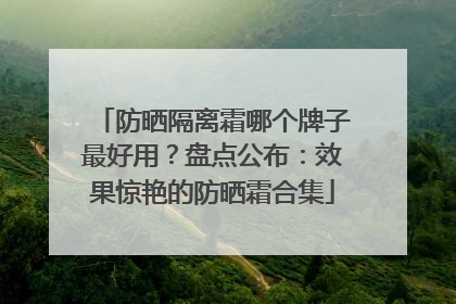 防晒隔离霜哪个牌子最好用？盘点公布：效果惊艳的防晒霜合集