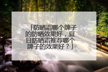 防晒霜哪个牌子的防晒效果好，夏日防晒霜推荐哪个牌子的效果好？
