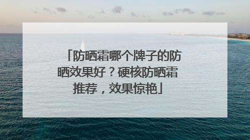防晒霜哪个牌子的防晒效果好？硬核防晒霜推荐，效果惊艳