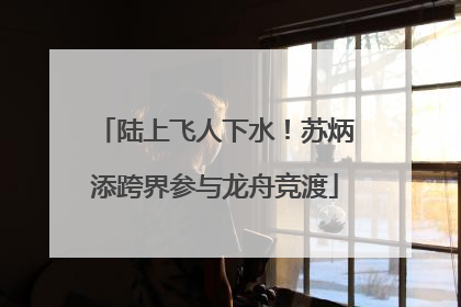 陆上飞人下水！苏炳添跨界参与龙舟竞渡