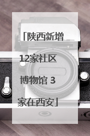 陕西新增12家社区博物馆 3家在西安