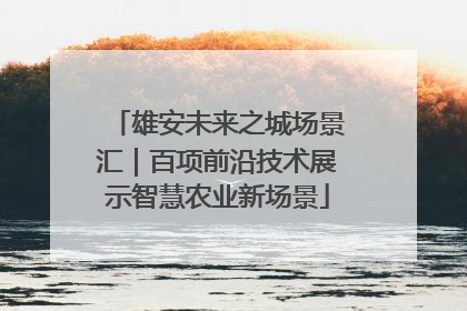 雄安未来之城场景汇｜百项前沿技术展示智慧农业新场景