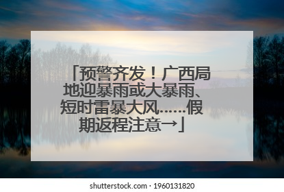 预警齐发！广西局地迎暴雨或大暴雨、短时雷暴大风……假期返程注意→