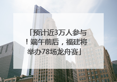 预计近3万人参与！端午前后，福建将举办78场龙舟赛
