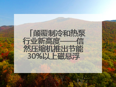 颠覆制冷和热泵行业新高度——信然压缩机推出节能30%以上磁悬浮中央空调和磁悬浮热泵