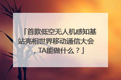 首款低空无人机感知基站亮相世界移动通信大会，TA能做什么？