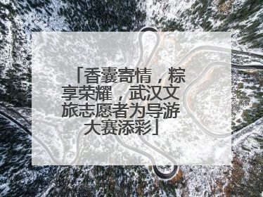 香囊寄情，粽享荣耀，武汉文旅志愿者为导游大赛添彩