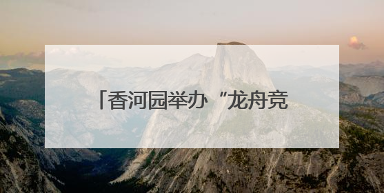 香河园举办“龙舟竞速”嘉年华，让“奔跑者”感受节日温情
