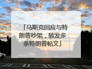 马斯克回应与特朗普吵架，转发多条特朗普帖文
