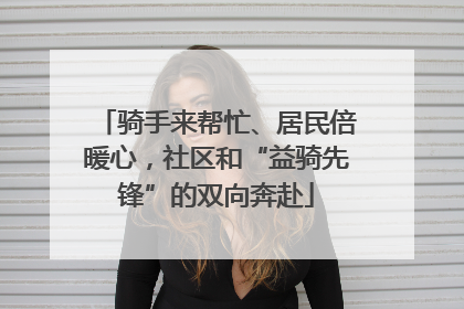 骑手来帮忙、居民倍暖心，社区和“益骑先锋”的双向奔赴
