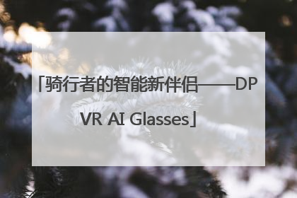 骑行者的智能新伴侣——DPVR AI Glasses