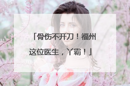 骨伤不开刀！福州这位医生，丫霸！