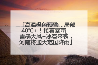 高温橙色预警，局部40℃+！接着暴雨+雷暴大风+冰雹来袭，河南将迎大范围降雨