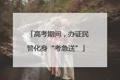 高考期间，办证民警化身“考急送”