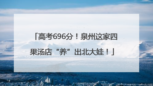 高考696分！泉州这家四果汤店“养”出北大娃！