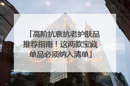 高阶抗衰抗老护肤品推荐指南！这两款宝藏单品必须纳入清单