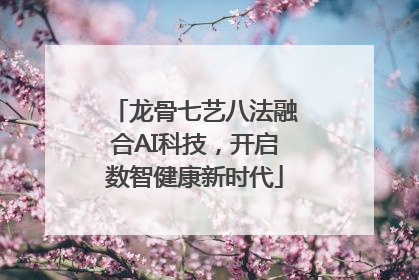龙骨七艺八法融合AI科技，开启数智健康新时代