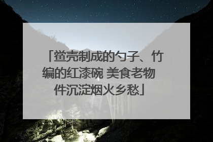 鲎壳制成的勺子、竹编的红漆碗 美食老物件沉淀烟火乡愁