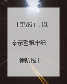 黑龙江：以案示警筑牢纪律防线