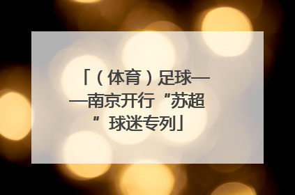 （体育）足球——南京开行“苏超”球迷专列
