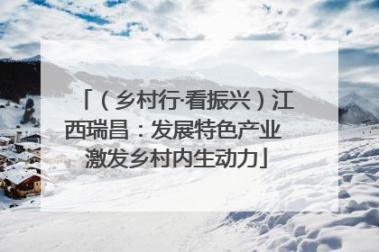 （乡村行·看振兴）江西瑞昌：发展特色产业 激发乡村内生动力
