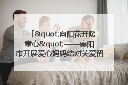 "向阳花开暖童心"——襄阳市开展爱心妈妈结对关爱留守困境儿童庆"六一"活动