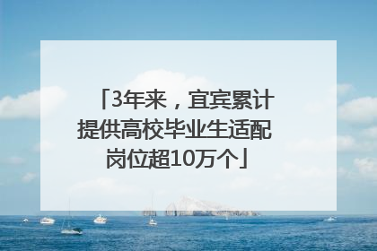 3年来，宜宾累计提供高校毕业生适配岗位超10万个
