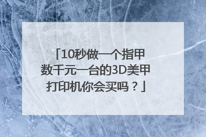 10秒做一个指甲 数千元一台的3D美甲打印机你会买吗？