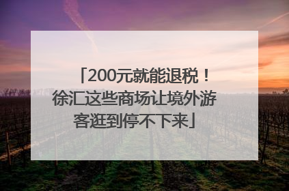 200元就能退税！徐汇这些商场让境外游客逛到停不下来
