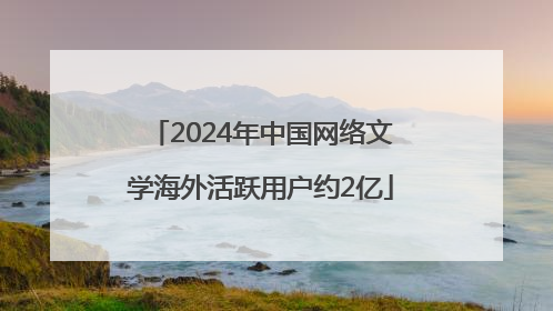 2024年中国网络文学海外活跃用户约2亿