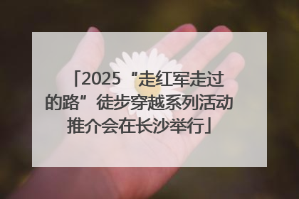 2025“走红军走过的路”徒步穿越系列活动推介会在长沙举行