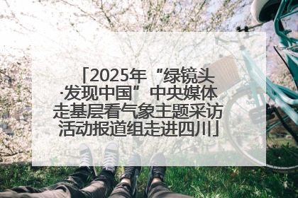 2025年“绿镜头·发现中国”中央媒体走基层看气象主题采访活动报道组走进四川