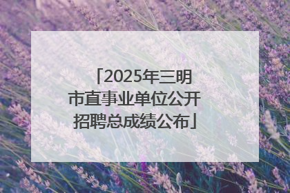 2025年三明市直事业单位公开招聘总成绩公布