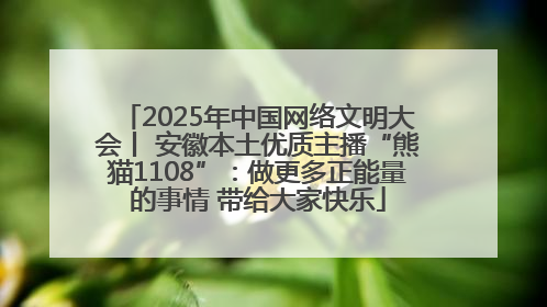 2025年中国网络文明大会丨 安徽本土优质主播“熊猫1108”：做更多正能量的事情 带给大家快乐