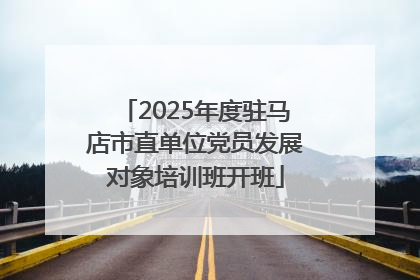 2025年度驻马店市直单位党员发展对象培训班开班