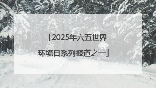 2025年六五世界环境日系列报道之一