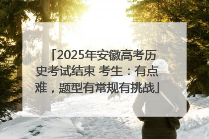 2025年安徽高考历史考试结束 考生：有点难，题型有常规有挑战