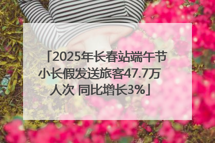 2025年长春站端午节小长假发送旅客47.7万人次 同比增长3%