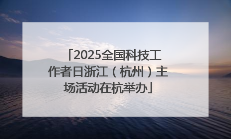 2025全国科技工作者日浙江（杭州）主场活动在杭举办